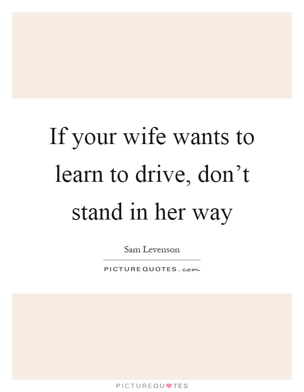 If your wife wants to learn to drive, don't stand in her way Picture Quote #1