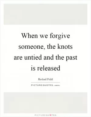 When we forgive someone, the knots are untied and the past is released Picture Quote #1
