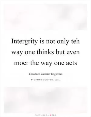 Intergrity is not only teh way one thinks but even moer the way one acts Picture Quote #1