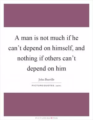 A man is not much if he can’t depend on himself, and nothing if others can’t depend on him Picture Quote #1