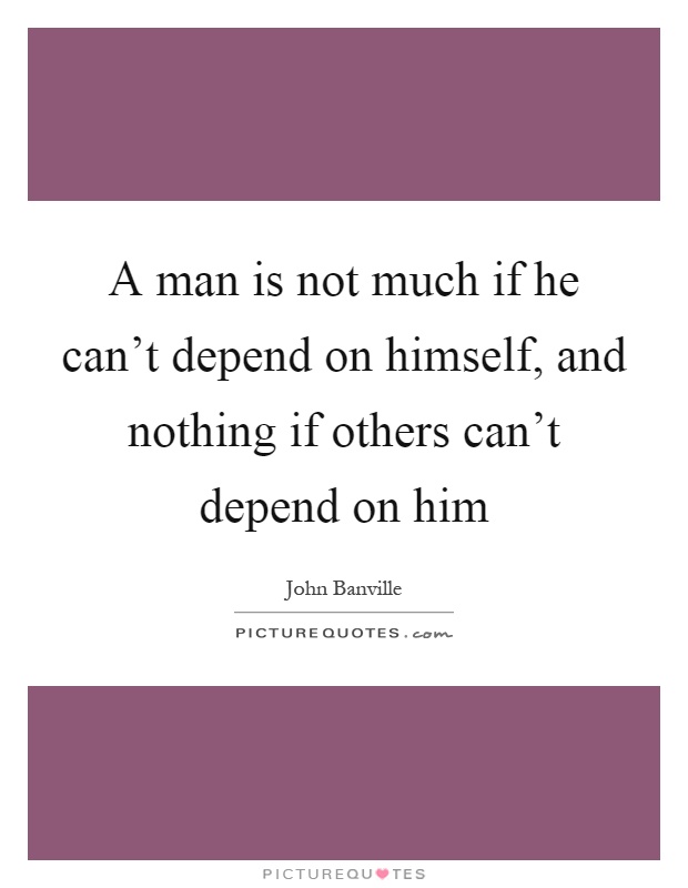 A man is not much if he can't depend on himself, and nothing if others can't depend on him Picture Quote #1