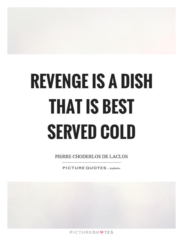 Served cold. Revenge is a dish best served Cold. Revenge is a dish that is served Cold. Best served Cold. "Revenge is a Luxury we can't afford." Rdr2.