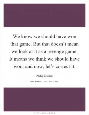 We know we should have won that game. But that doesn’t mean we look at it as a revenge game. It means we think we should have won; and now, let’s correct it Picture Quote #1