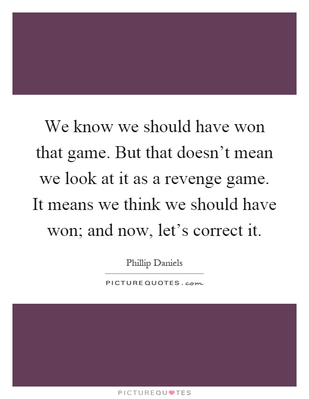 We know we should have won that game. But that doesn't mean we look at it as a revenge game. It means we think we should have won; and now, let's correct it Picture Quote #1