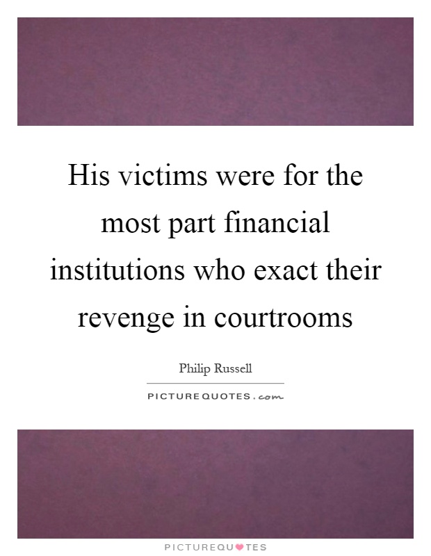 His victims were for the most part financial institutions who exact their revenge in courtrooms Picture Quote #1