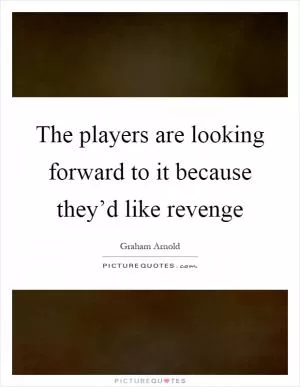 The players are looking forward to it because they’d like revenge Picture Quote #1