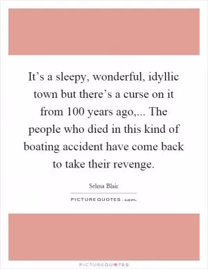 It’s a sleepy, wonderful, idyllic town but there’s a curse on it from 100 years ago,... The people who died in this kind of boating accident have come back to take their revenge Picture Quote #1