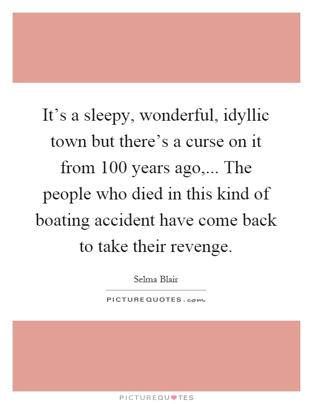 It's a sleepy, wonderful, idyllic town but there's a curse on it from 100 years ago,... The people who died in this kind of boating accident have come back to take their revenge Picture Quote #1