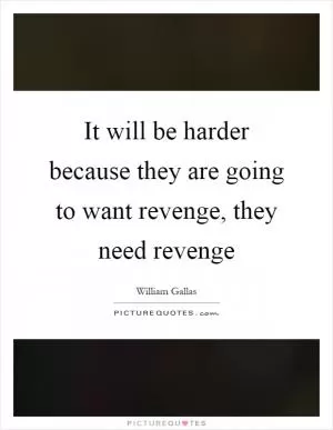 It will be harder because they are going to want revenge, they need revenge Picture Quote #1