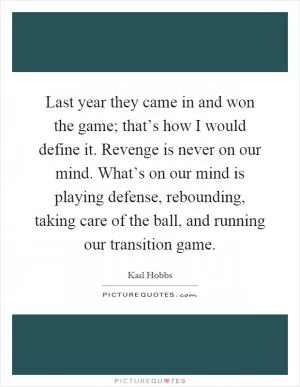 Last year they came in and won the game; that’s how I would define it. Revenge is never on our mind. What’s on our mind is playing defense, rebounding, taking care of the ball, and running our transition game Picture Quote #1
