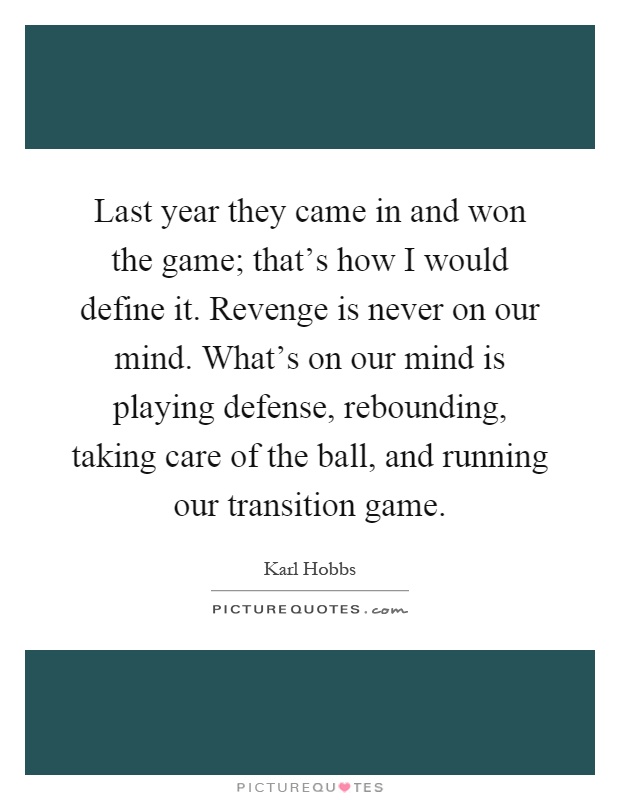Last year they came in and won the game; that's how I would define it. Revenge is never on our mind. What's on our mind is playing defense, rebounding, taking care of the ball, and running our transition game Picture Quote #1