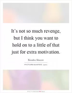 It’s not so much revenge, but I think you want to hold on to a little of that just for extra motivation Picture Quote #1