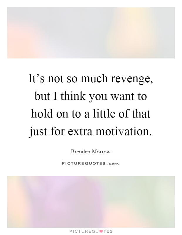 It's not so much revenge, but I think you want to hold on to a little of that just for extra motivation Picture Quote #1