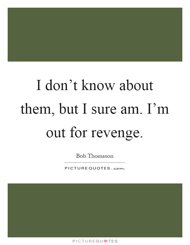 I don't know about them, but I sure am. I'm out for revenge Picture Quote #1