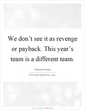 We don’t see it as revenge or payback. This year’s team is a different team Picture Quote #1