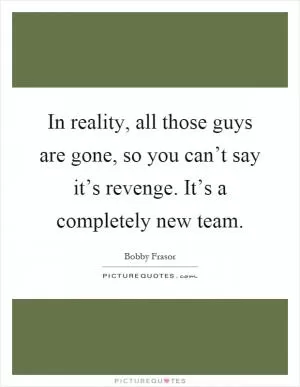 In reality, all those guys are gone, so you can’t say it’s revenge. It’s a completely new team Picture Quote #1
