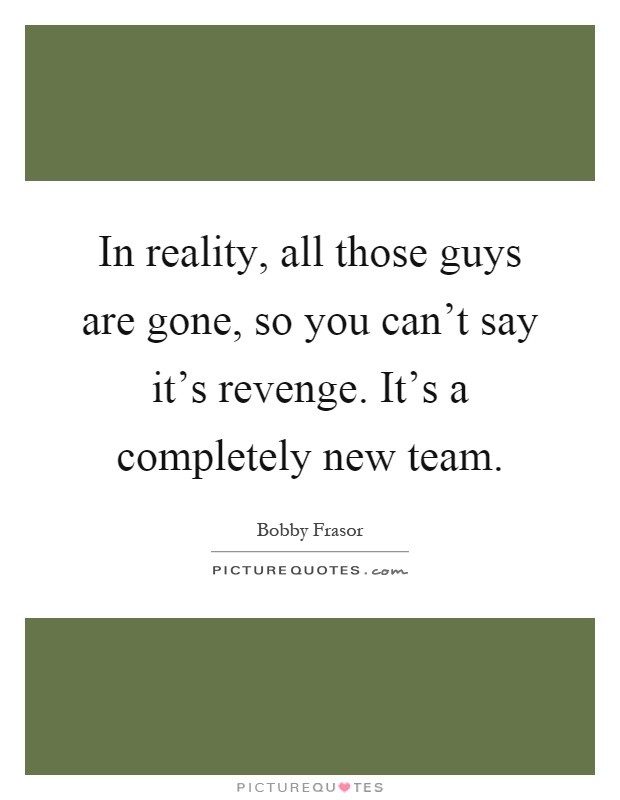 In reality, all those guys are gone, so you can't say it's revenge. It's a completely new team Picture Quote #1