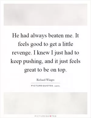 He had always beaten me. It feels good to get a little revenge. I knew I just had to keep pushing, and it just feels great to be on top Picture Quote #1