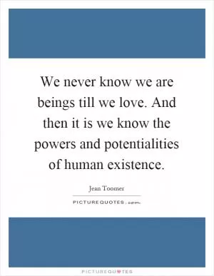 We never know we are beings till we love. And then it is we know the powers and potentialities of human existence Picture Quote #1