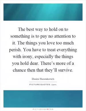 The best way to hold on to something is to pay no attention to it. The things you love too much perish. You have to treat everything with irony, especially the things you hold dear. There’s more of a chance then that they’ll survive Picture Quote #1