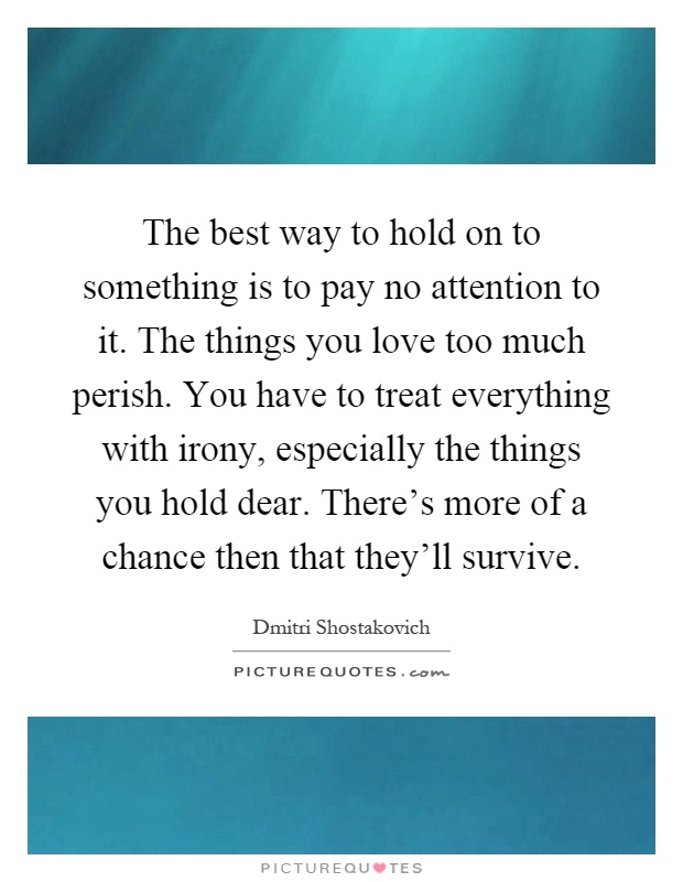 The best way to hold on to something is to pay no attention to it. The things you love too much perish. You have to treat everything with irony, especially the things you hold dear. There's more of a chance then that they'll survive Picture Quote #1