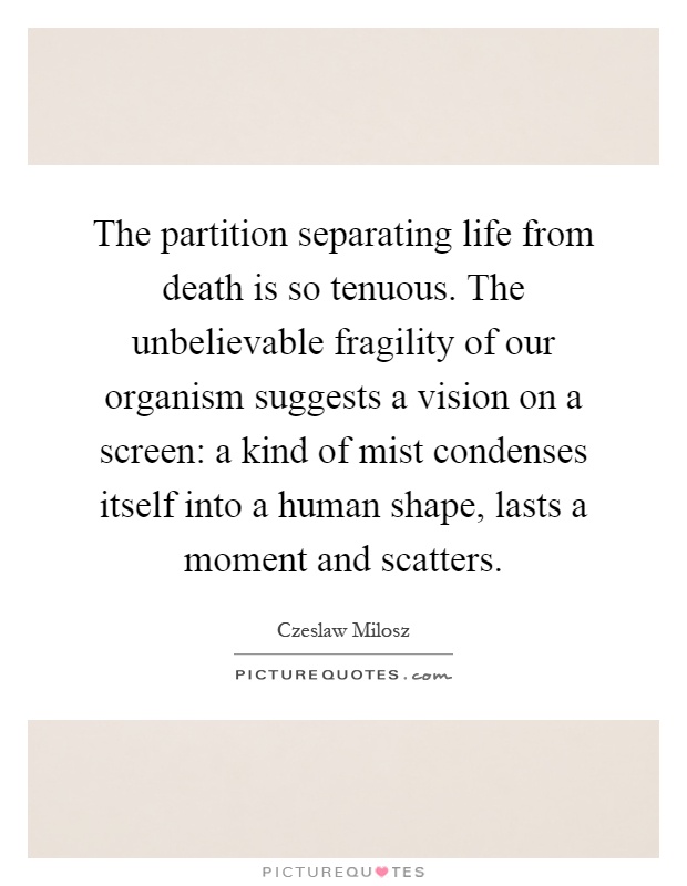 The partition separating life from death is so tenuous. The unbelievable fragility of our organism suggests a vision on a screen: a kind of mist condenses itself into a human shape, lasts a moment and scatters Picture Quote #1