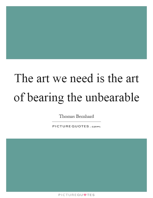 The art we need is the art of bearing the unbearable Picture Quote #1