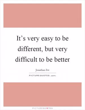 It’s very easy to be different, but very difficult to be better Picture Quote #1
