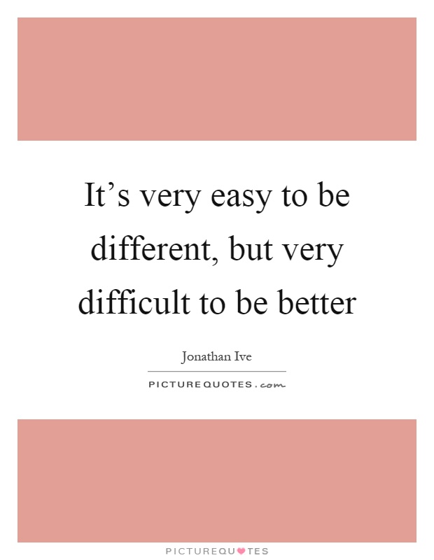 It's very easy to be different, but very difficult to be better Picture Quote #1