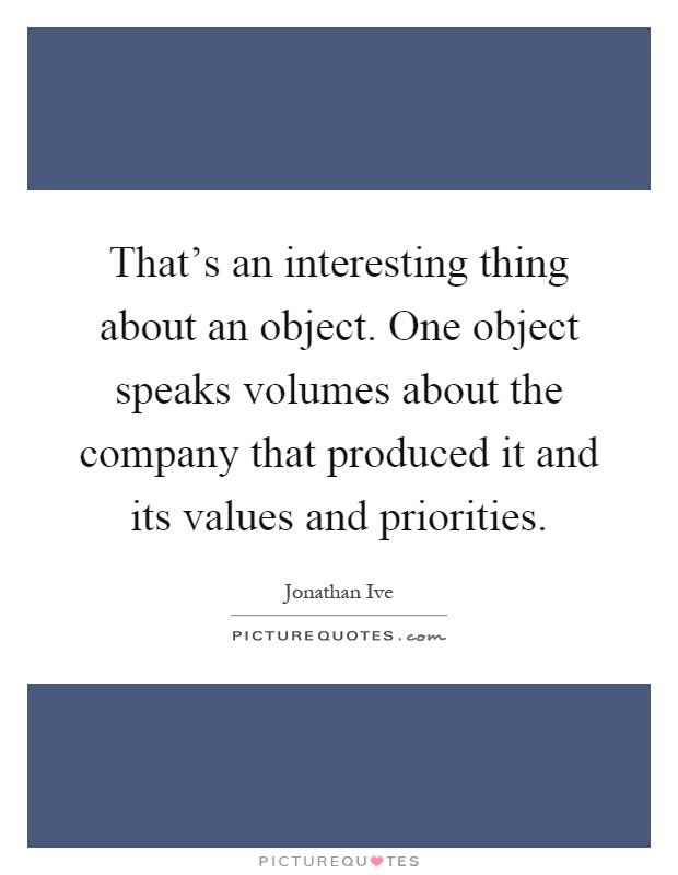 That's an interesting thing about an object. One object speaks volumes about the company that produced it and its values and priorities Picture Quote #1