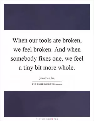 When our tools are broken, we feel broken. And when somebody fixes one, we feel a tiny bit more whole Picture Quote #1