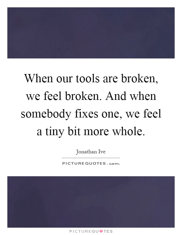 When our tools are broken, we feel broken. And when somebody fixes one, we feel a tiny bit more whole Picture Quote #1