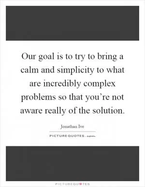 Our goal is to try to bring a calm and simplicity to what are incredibly complex problems so that you’re not aware really of the solution Picture Quote #1
