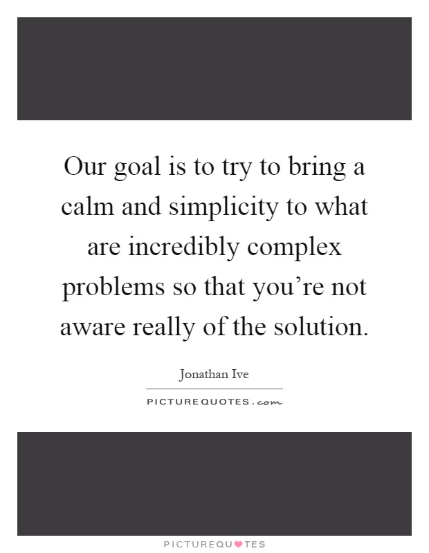 Our goal is to try to bring a calm and simplicity to what are incredibly complex problems so that you're not aware really of the solution Picture Quote #1