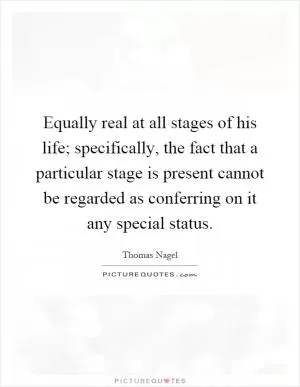 Equally real at all stages of his life; specifically, the fact that a particular stage is present cannot be regarded as conferring on it any special status Picture Quote #1
