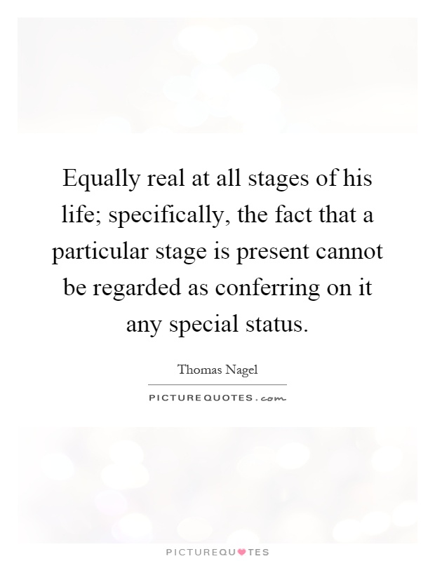 Equally real at all stages of his life; specifically, the fact that a particular stage is present cannot be regarded as conferring on it any special status Picture Quote #1