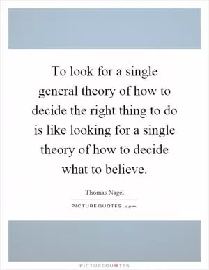 To look for a single general theory of how to decide the right thing to do is like looking for a single theory of how to decide what to believe Picture Quote #1
