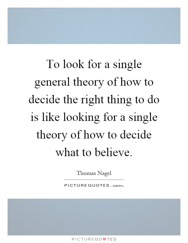 To look for a single general theory of how to decide the right thing to do is like looking for a single theory of how to decide what to believe Picture Quote #1