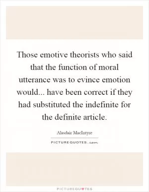 Those emotive theorists who said that the function of moral utterance was to evince emotion would... have been correct if they had substituted the indefinite for the definite article Picture Quote #1