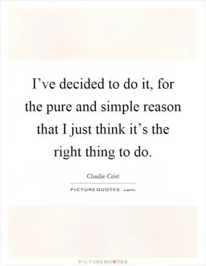 I’ve decided to do it, for the pure and simple reason that I just think it’s the right thing to do Picture Quote #1
