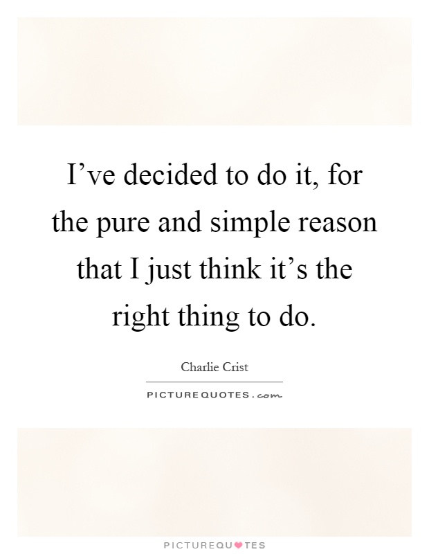 I've decided to do it, for the pure and simple reason that I just think it's the right thing to do Picture Quote #1