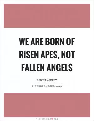 We are born of risen apes, not fallen angels Picture Quote #1