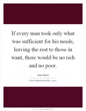 If every man took only what was sufficient for his needs, leaving the rest to those in want, there would be no rich and no poor Picture Quote #1