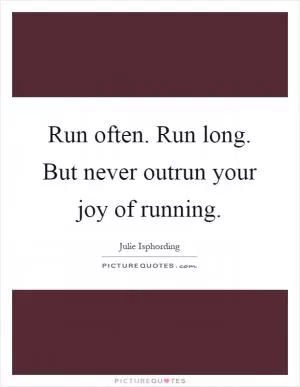 Run often. Run long. But never outrun your joy of running Picture Quote #1
