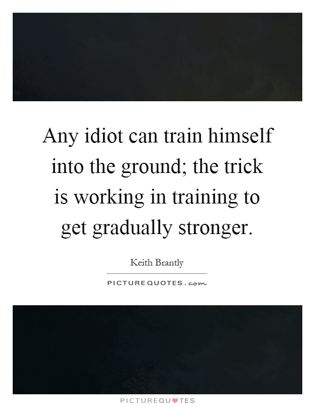 Any idiot can train himself into the ground; the trick is working in training to get gradually stronger Picture Quote #1