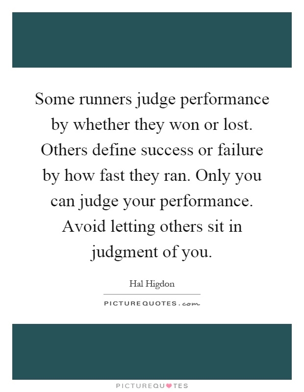 Some runners judge performance by whether they won or lost. Others define success or failure by how fast they ran. Only you can judge your performance. Avoid letting others sit in judgment of you Picture Quote #1