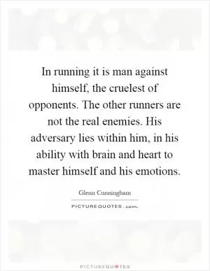 In running it is man against himself, the cruelest of opponents. The other runners are not the real enemies. His adversary lies within him, in his ability with brain and heart to master himself and his emotions Picture Quote #1