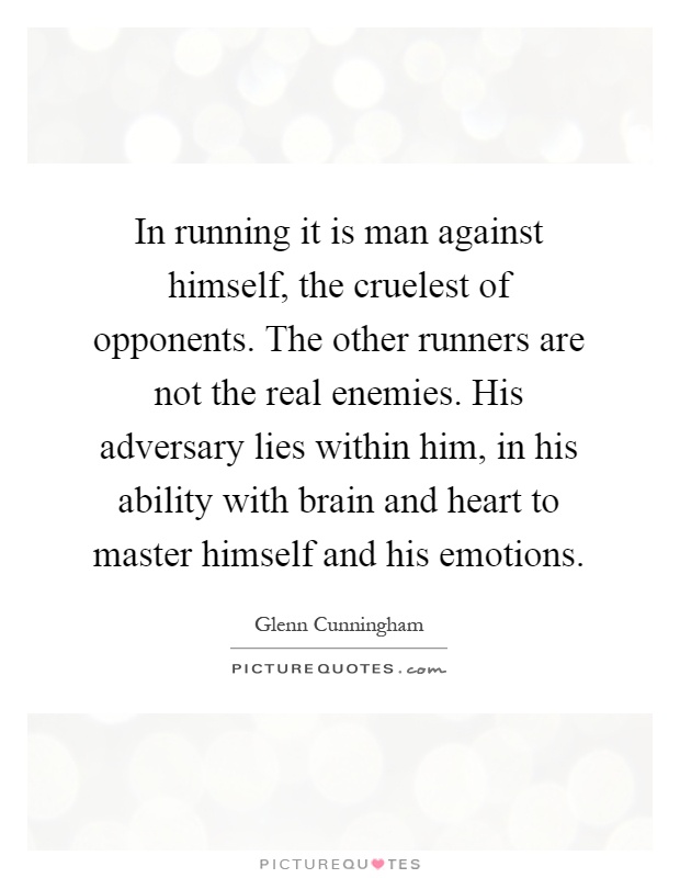 In running it is man against himself, the cruelest of opponents. The other runners are not the real enemies. His adversary lies within him, in his ability with brain and heart to master himself and his emotions Picture Quote #1