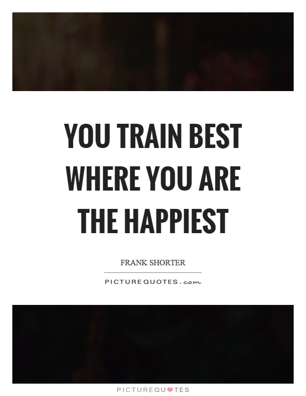 You train best where you are the happiest Picture Quote #1