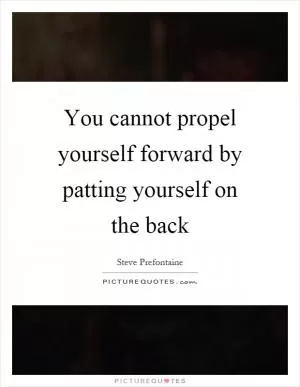 You cannot propel yourself forward by patting yourself on the back Picture Quote #1